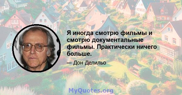 Я иногда смотрю фильмы и смотрю документальные фильмы. Практически ничего больше.