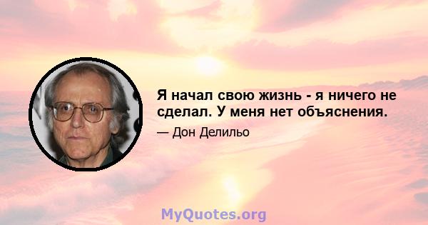 Я начал свою жизнь - я ничего не сделал. У меня нет объяснения.