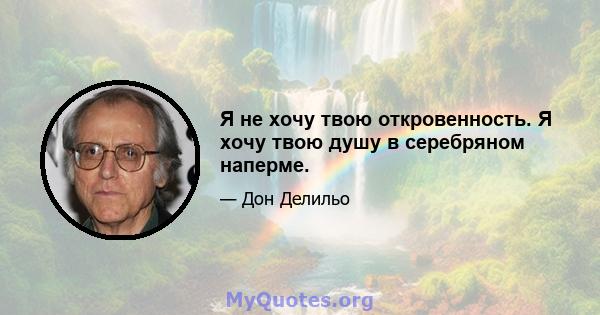 Я не хочу твою откровенность. Я хочу твою душу в серебряном наперме.