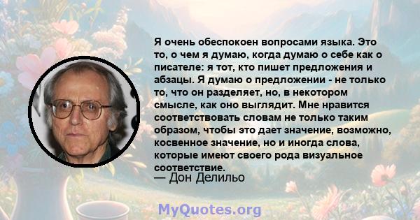 Я очень обеспокоен вопросами языка. Это то, о чем я думаю, когда думаю о себе как о писателе: я тот, кто пишет предложения и абзацы. Я думаю о предложении - не только то, что он разделяет, но, в некотором смысле, как