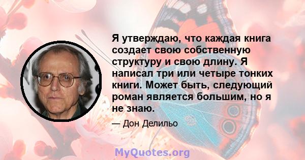 Я утверждаю, что каждая книга создает свою собственную структуру и свою длину. Я написал три или четыре тонких книги. Может быть, следующий роман является большим, но я не знаю.