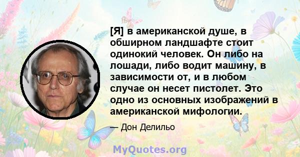 [Я] в американской душе, в обширном ландшафте стоит одинокий человек. Он либо на лошади, либо водит машину, в зависимости от, и в любом случае он несет пистолет. Это одно из основных изображений в американской мифологии.