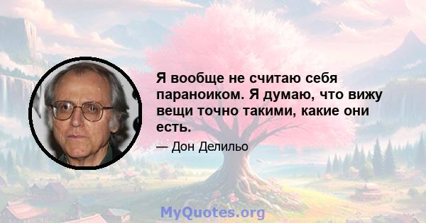 Я вообще не считаю себя параноиком. Я думаю, что вижу вещи точно такими, какие они есть.