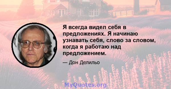 Я всегда видел себя в предложениях. Я начинаю узнавать себя, слово за словом, когда я работаю над предложением.