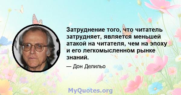 Затруднение того, что читатель затрудняет, является меньшей атакой на читателя, чем на эпоху и его легкомысленном рынке знаний.