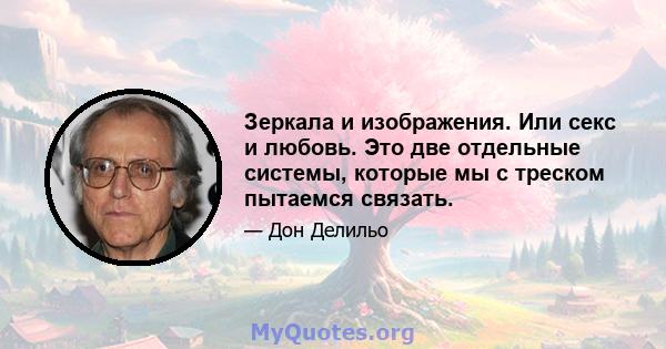 Зеркала и изображения. Или секс и любовь. Это две отдельные системы, которые мы с треском пытаемся связать.