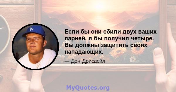 Если бы они сбили двух ваших парней, я бы получил четыре. Вы должны защитить своих нападающих.