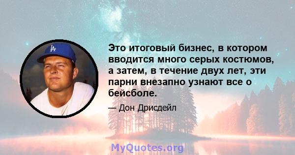 Это итоговый бизнес, в котором вводится много серых костюмов, а затем, в течение двух лет, эти парни внезапно узнают все о бейсболе.