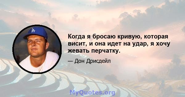 Когда я бросаю кривую, которая висит, и она идет на удар, я хочу жевать перчатку.