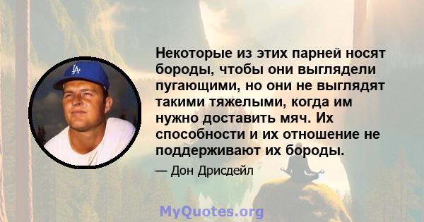 Некоторые из этих парней носят бороды, чтобы они выглядели пугающими, но они не выглядят такими тяжелыми, когда им нужно доставить мяч. Их способности и их отношение не поддерживают их бороды.