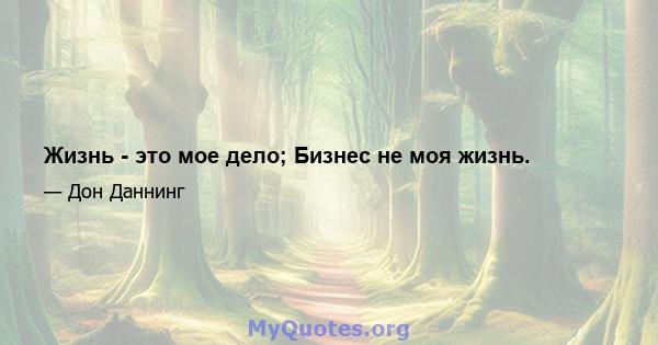 Жизнь - это мое дело; Бизнес не моя жизнь.