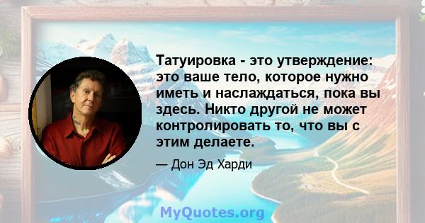 Татуировка - это утверждение: это ваше тело, которое нужно иметь и наслаждаться, пока вы здесь. Никто другой не может контролировать то, что вы с этим делаете.