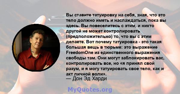 Вы ставите татуировку на себя, зная, что это тело должно иметь и наслаждаться, пока вы здесь. Вы повеселитесь с этим, и никто другой не может контролировать (предположительно) то, что вы с этим делаете. Вот почему