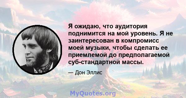 Я ожидаю, что аудитория поднимится на мой уровень. Я не заинтересован в компромисс моей музыки, чтобы сделать ее приемлемой до предполагаемой суб-стандартной массы.