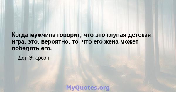 Когда мужчина говорит, что это глупая детская игра, это, вероятно, то, что его жена может победить его.