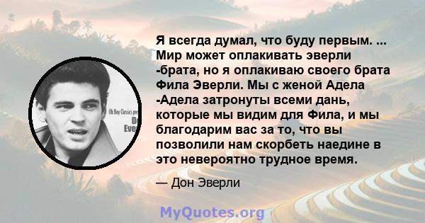 Я всегда думал, что буду первым. ... Мир может оплакивать эверли -брата, но я оплакиваю своего брата Фила Эверли. Мы с женой Адела -Адела затронуты всеми дань, которые мы видим для Фила, и мы благодарим вас за то, что