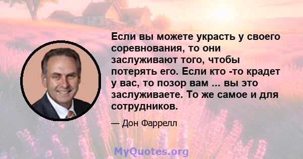 Если вы можете украсть у своего соревнования, то они заслуживают того, чтобы потерять его. Если кто -то крадет у вас, то позор вам ... вы это заслуживаете. То же самое и для сотрудников.