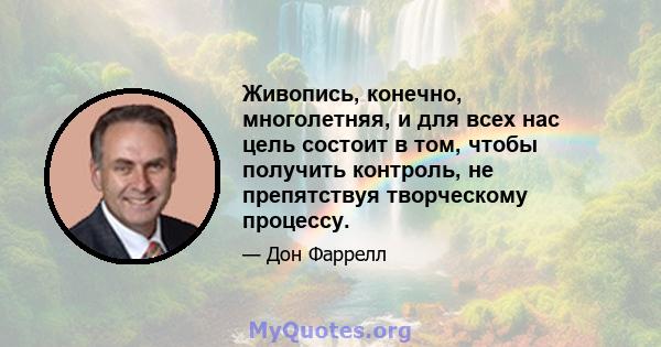 Живопись, конечно, многолетняя, и для всех нас цель состоит в том, чтобы получить контроль, не препятствуя творческому процессу.