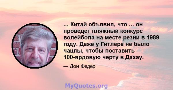 ... Китай объявил, что ... он проведет пляжный конкурс волейбола на месте резни в 1989 году. Даже у Гитлера не было чацпы, чтобы поставить 100-ярдовую черту в Дахау.