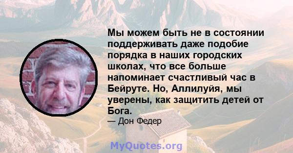 Мы можем быть не в состоянии поддерживать даже подобие порядка в наших городских школах, что все больше напоминает счастливый час в Бейруте. Но, Аллилуйя, мы уверены, как защитить детей от Бога.