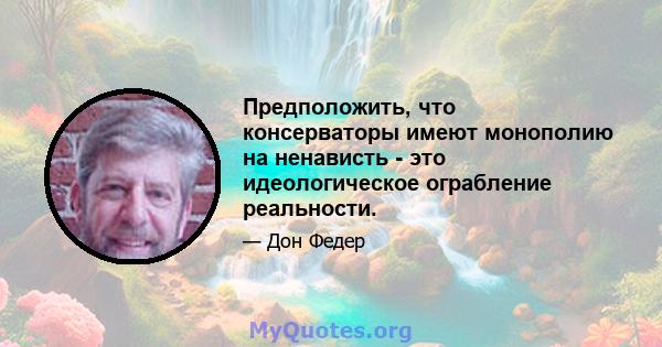 Предположить, что консерваторы имеют монополию на ненависть - это идеологическое ограбление реальности.