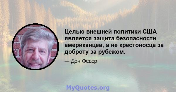 Целью внешней политики США является защита безопасности американцев, а не крестоносца за доброту за рубежом.