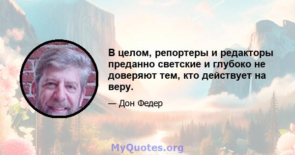 В целом, репортеры и редакторы преданно светские и глубоко не доверяют тем, кто действует на веру.