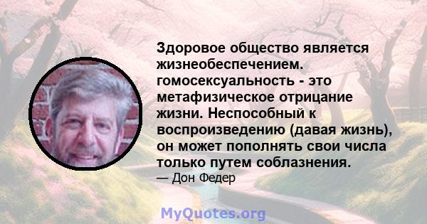 Здоровое общество является жизнеобеспечением. гомосексуальность - это метафизическое отрицание жизни. Неспособный к воспроизведению (давая жизнь), он может пополнять свои числа только путем соблазнения.