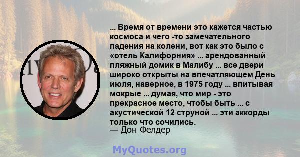 ... Время от времени это кажется частью космоса и чего -то замечательного падения на колени, вот как это было с «отель Калифорния» ... арендованный пляжный домик в Малибу ... все двери широко открыты на впечатляющем