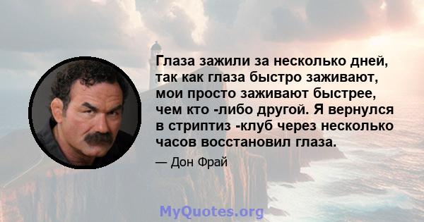 Глаза зажили за несколько дней, так как глаза быстро заживают, мои просто заживают быстрее, чем кто -либо другой. Я вернулся в стриптиз -клуб через несколько часов восстановил глаза.