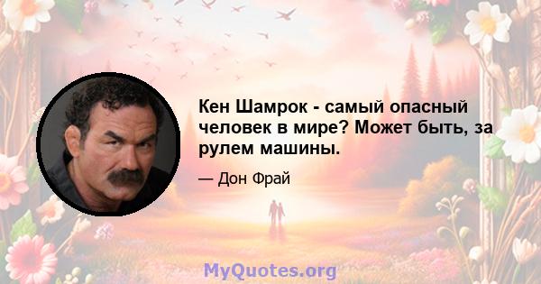 Кен Шамрок - самый опасный человек в мире? Может быть, за рулем машины.