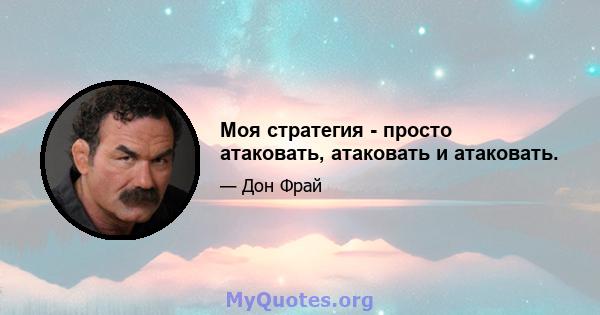 Моя стратегия - просто атаковать, атаковать и атаковать.