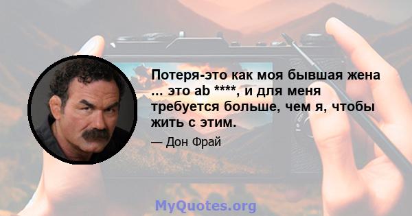 Потеря-это как моя бывшая жена ... это ab ****, и для меня требуется больше, чем я, чтобы жить с этим.