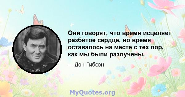 Они говорят, что время исцеляет разбитое сердце, но время оставалось на месте с тех пор, как мы были разлучены.