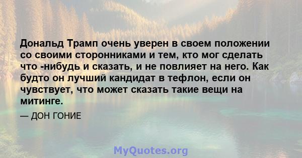 Дональд Трамп очень уверен в своем положении со своими сторонниками и тем, кто мог сделать что -нибудь и сказать, и не повлияет на него. Как будто он лучший кандидат в тефлон, если он чувствует, что может сказать такие