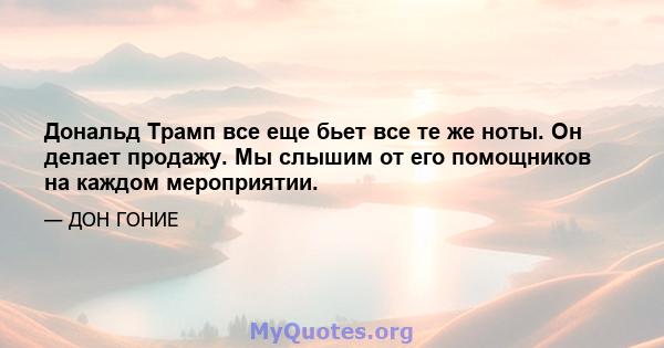 Дональд Трамп все еще бьет все те же ноты. Он делает продажу. Мы слышим от его помощников на каждом мероприятии.