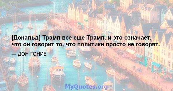 [Дональд] Трамп все еще Трамп, и это означает, что он говорит то, что политики просто не говорят.