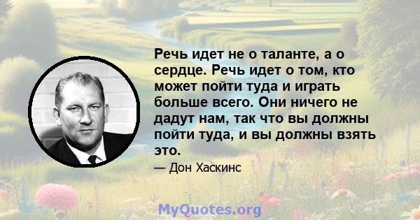 Речь идет не о таланте, а о сердце. Речь идет о том, кто может пойти туда и играть больше всего. Они ничего не дадут нам, так что вы должны пойти туда, и вы должны взять это.