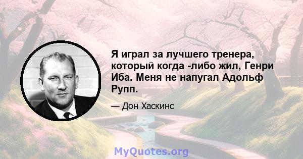 Я играл за лучшего тренера, который когда -либо жил, Генри Иба. Меня не напугал Адольф Рупп.