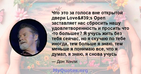 Что это за голоса вне открытой двери Love's Open заставляет нас сбросить нашу удовлетворенность и просить что -то большее? Я учусь жить без тебя сейчас, но я скучаю по тебе иногда, тем больше я знаю, тем меньше я