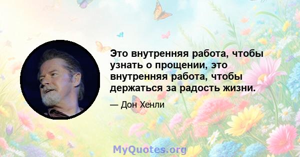 Это внутренняя работа, чтобы узнать о прощении, это внутренняя работа, чтобы держаться за радость жизни.