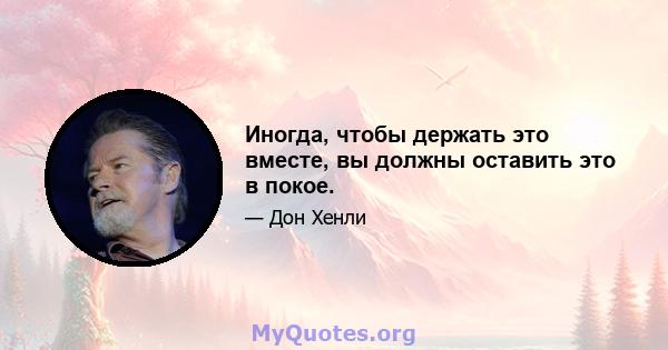 Иногда, чтобы держать это вместе, вы должны оставить это в покое.