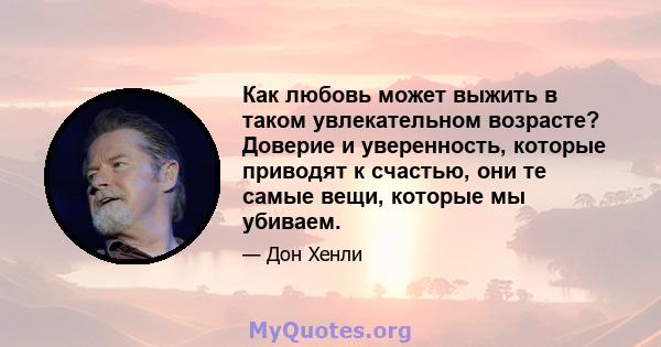 Как любовь может выжить в таком увлекательном возрасте? Доверие и уверенность, которые приводят к счастью, они те самые вещи, которые мы убиваем.