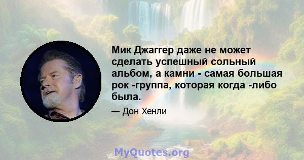 Мик Джаггер даже не может сделать успешный сольный альбом, а камни - самая большая рок -группа, которая когда -либо была.