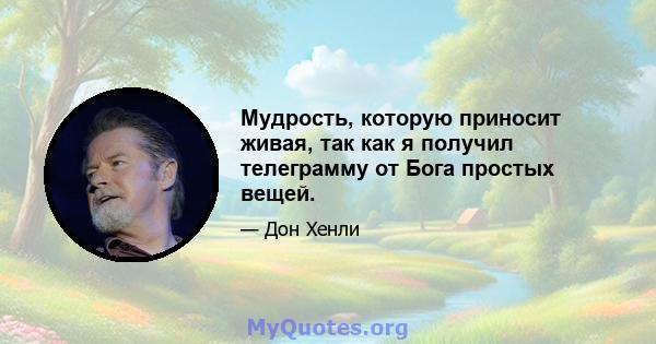 Мудрость, которую приносит живая, так как я получил телеграмму от Бога простых вещей.