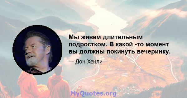 Мы живем длительным подростком. В какой -то момент вы должны покинуть вечеринку.