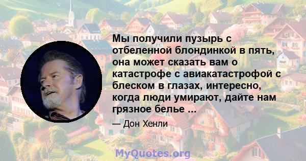 Мы получили пузырь с отбеленной блондинкой в ​​пять, она может сказать вам о катастрофе с авиакатастрофой с блеском в глазах, интересно, когда люди умирают, дайте нам грязное белье ...