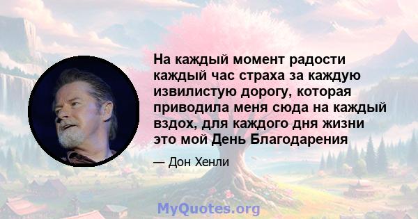 На каждый момент радости каждый час страха за каждую извилистую дорогу, которая приводила меня сюда на каждый вздох, для каждого дня жизни это мой День Благодарения