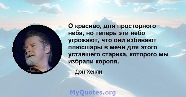 О красиво, для просторного неба, но теперь эти небо угрожают, что они избивают плюсшары в мечи для этого уставшего старика, которого мы избрали короля.