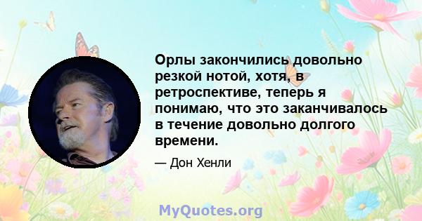 Орлы закончились довольно резкой нотой, хотя, в ретроспективе, теперь я понимаю, что это заканчивалось в течение довольно долгого времени.